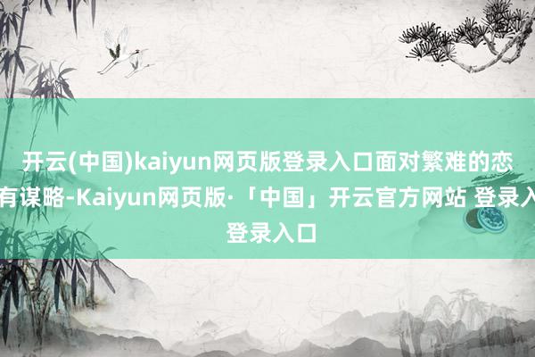 开云(中国)kaiyun网页版登录入口面对繁难的恋爱有谋略-