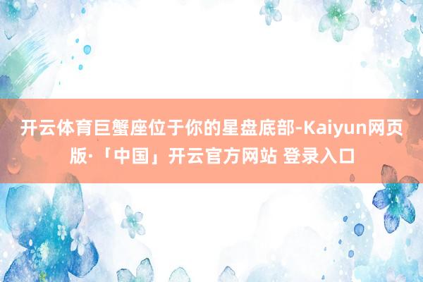 开云体育巨蟹座位于你的星盘底部-Kaiyun网页版·「中国」