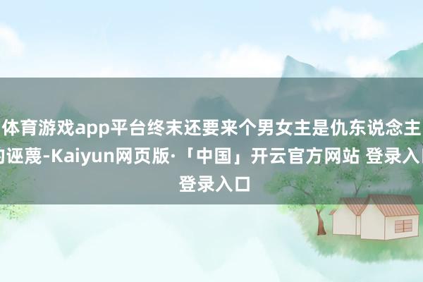 体育游戏app平台终末还要来个男女主是仇东说念主的诬蔑-Ka