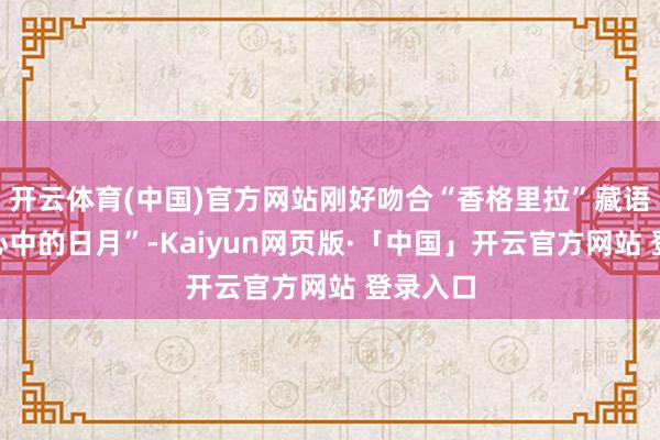 开云体育(中国)官方网站刚好吻合“香格里拉”藏语译为“心中的