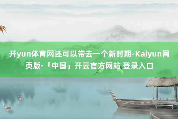 开yun体育网还可以带去一个新时期-Kaiyun网页版·「中