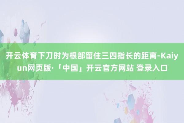 开云体育下刀时为根部留住三四指长的距离-Kaiyun网页版·