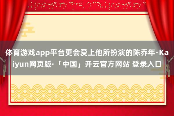 体育游戏app平台更会爱上他所扮演的陈乔年-Kaiyun网页