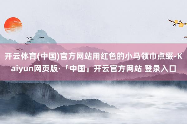 开云体育(中国)官方网站用红色的小马领巾点缀-Kaiyun网