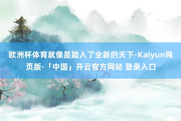 欧洲杯体育就像是踏入了全新的天下-Kaiyun网页版·「中国