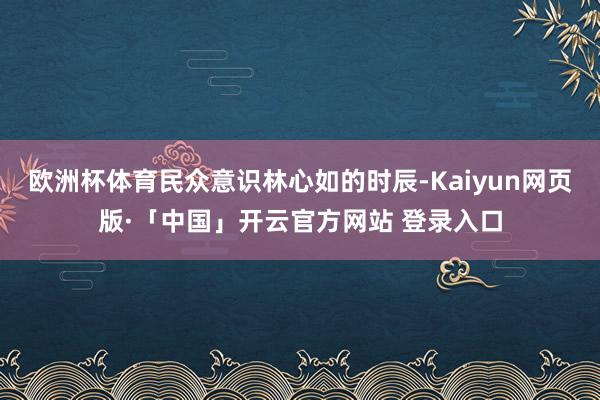 欧洲杯体育民众意识林心如的时辰-Kaiyun网页版·「中国」