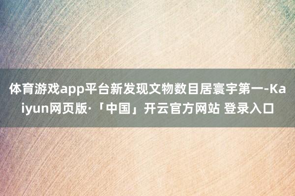 体育游戏app平台新发现文物数目居寰宇第一-Kaiyun网页