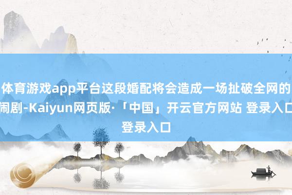 体育游戏app平台这段婚配将会造成一场扯破全网的闹剧-Kaiyun网页版·「中国」开云官方网站 登录入口