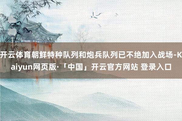 开云体育朝鲜特种队列和炮兵队列已不绝加入战场-Kaiyun网页版·「中国」开云官方网站 登录入口