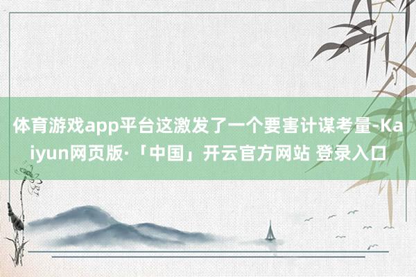体育游戏app平台这激发了一个要害计谋考量-Kaiyun网页