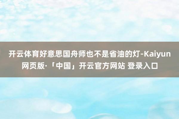 开云体育好意思国舟师也不是省油的灯-Kaiyun网页版·「中