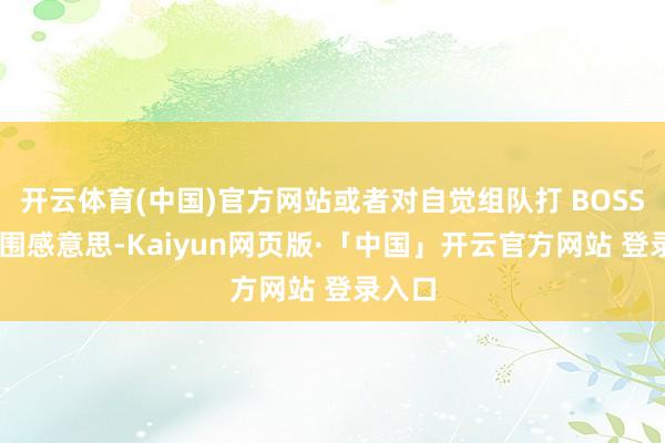 开云体育(中国)官方网站或者对自觉组队打 BOSS 的氛围感意思-Kaiyun网页版·「中国」开云官方网站 登录入口