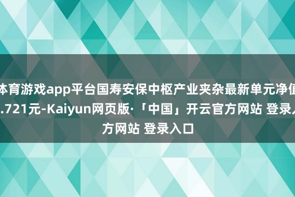 体育游戏app平台国寿安保中枢产业夹杂最新单元净值为0.72