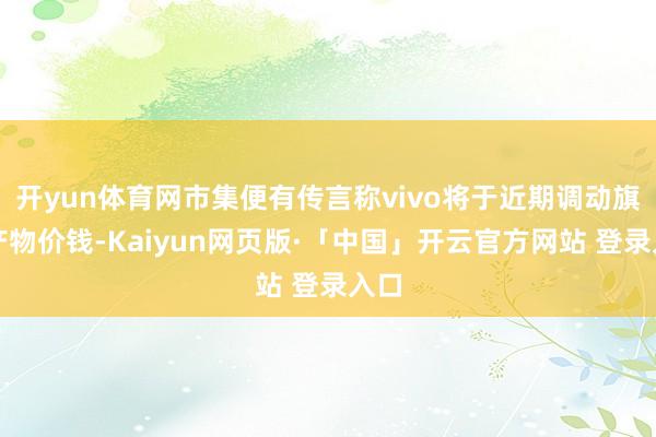 开yun体育网市集便有传言称vivo将于近期调动旗下产物价钱-Kaiyun网页版·「中国」开云官方网站 登录入口