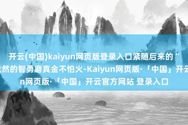 开云(中国)kaiyun网页版登录入口紧随后来的“欠儿登游戏”才是竟然的智勇磨真金不怕火-Kaiyun网页版·「中国」开云官方网站 登录入口