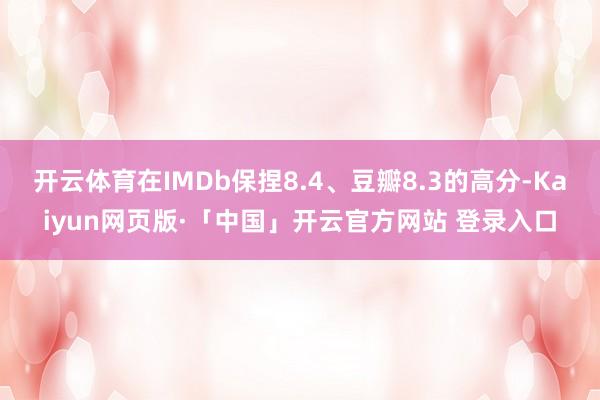 开云体育在IMDb保捏8.4、豆瓣8.3的高分-Kaiyun网页版·「中国」开云官方网站 登录入口