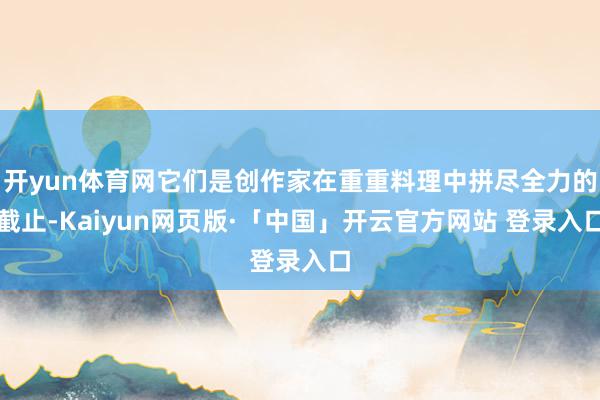 开yun体育网它们是创作家在重重料理中拼尽全力的截止-Kaiyun网页版·「中国」开云官方网站 登录入口