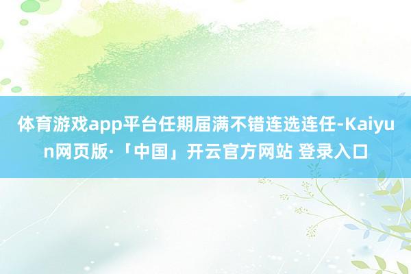体育游戏app平台任期届满不错连选连任-Kaiyun网页版·「中国」开云官方网站 登录入口
