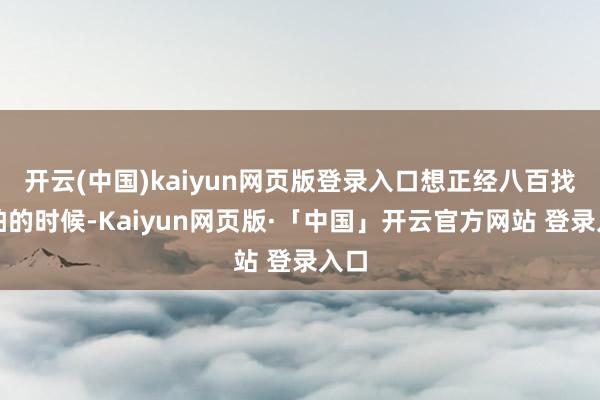 开云(中国)kaiyun网页版登录入口想正经八百找戏拍的时候-Kaiyun网页版·「中国」开云官方网站 登录入口
