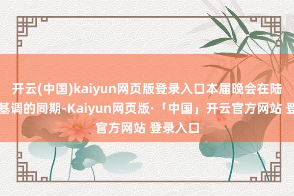 开云(中国)kaiyun网页版登录入口本届晚会在陆续经典基调的同期-Kaiyun网页版·「中国」开云官方网站 登录入口