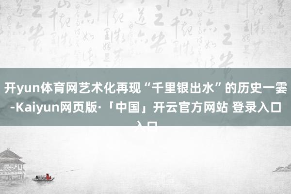 开yun体育网艺术化再现“千里银出水”的历史一霎-Kaiyun网页版·「中国」开云官方网站 登录入口