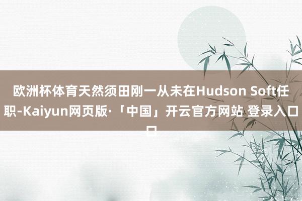 欧洲杯体育天然须田刚一从未在Hudson Soft任职-Kaiyun网页版·「中国」开云官方网站 登录入口