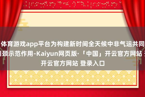 体育游戏app平台为构建新时间全天候中非气运共同体发挥引颈示范作用-Kaiyun网页版·「中国」开云官方网站 登录入口