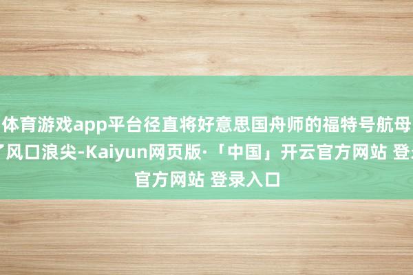 体育游戏app平台径直将好意思国舟师的福特号航母推到了风口浪尖-Kaiyun网页版·「中国」开云官方网站 登录入口