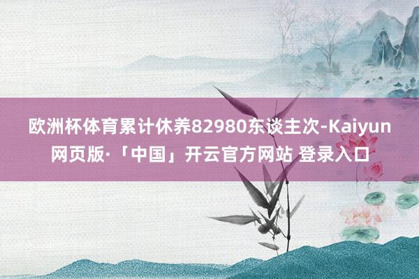 欧洲杯体育累计休养82980东谈主次-Kaiyun网页版·「