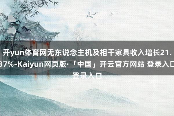 开yun体育网无东说念主机及相干家具收入增长21.37%-Kaiyun网页版·「中国」开云官方网站 登录入口