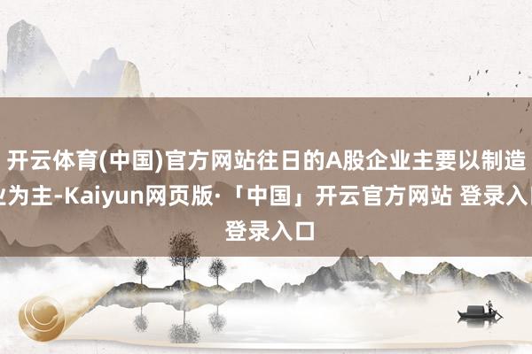 开云体育(中国)官方网站往日的A股企业主要以制造业为主-Kaiyun网页版·「中国」开云官方网站 登录入口