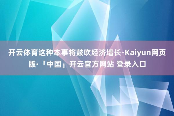 开云体育这种本事将鼓吹经济增长-Kaiyun网页版·「中国」