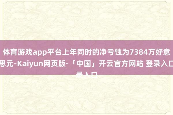 体育游戏app平台上年同时的净亏蚀为7384万好意思元-Ka