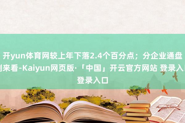开yun体育网较上年下落2.4个百分点；分企业通盘制来看-Kaiyun网页版·「中国」开云官方网站 登录入口