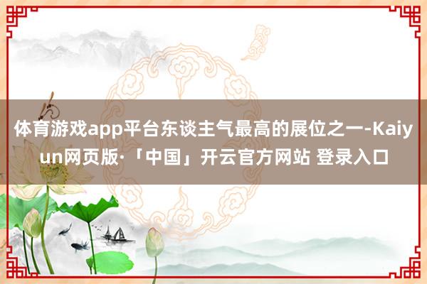 体育游戏app平台东谈主气最高的展位之一-Kaiyun网页版·「中国」开云官方网站 登录入口