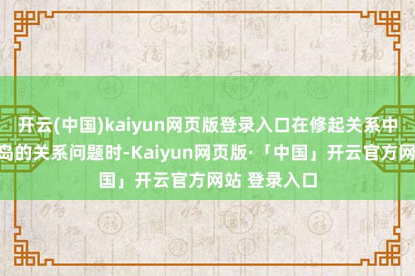 开云(中国)kaiyun网页版登录入口在修起关系中国和库克群岛的关系问题时-Kaiyun网页版·「中国」开云官方网站 登录入口