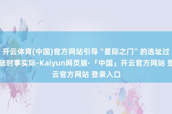 开云体育(中国)官方网站引导“星际之门”的选址过程和基础时事实际-Kaiyun网页版·「中国」开云官方网站 登录入口