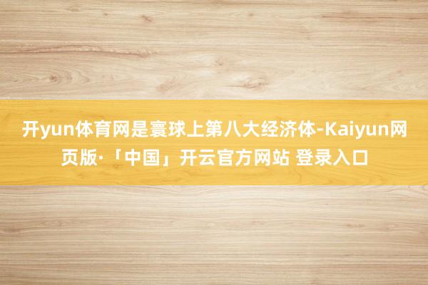 开yun体育网是寰球上第八大经济体-Kaiyun网页版·「中