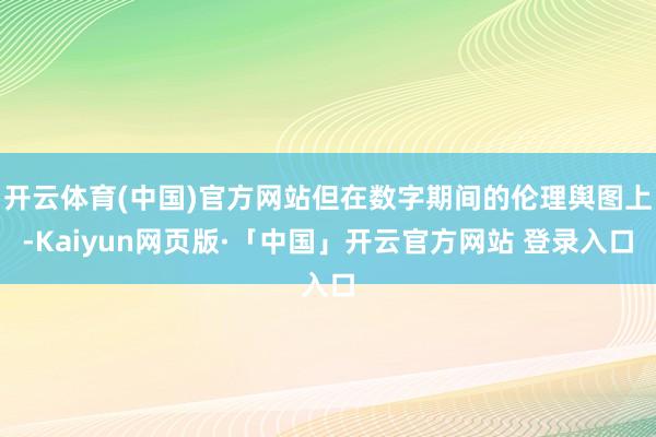开云体育(中国)官方网站但在数字期间的伦理舆图上-Kaiyun网页版·「中国」开云官方网站 登录入口
