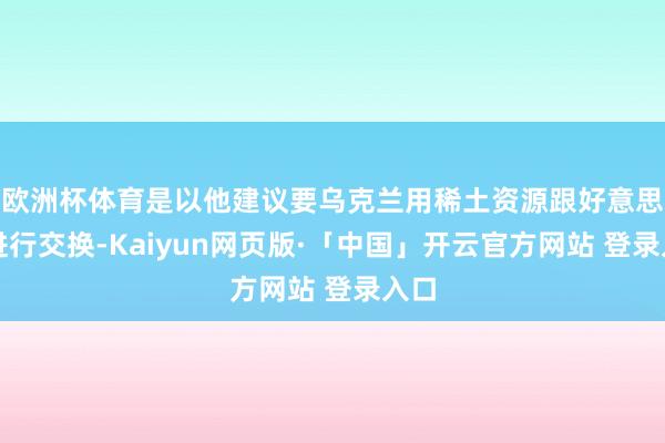 欧洲杯体育是以他建议要乌克兰用稀土资源跟好意思国进行交换-Kaiyun网页版·「中国」开云官方网站 登录入口