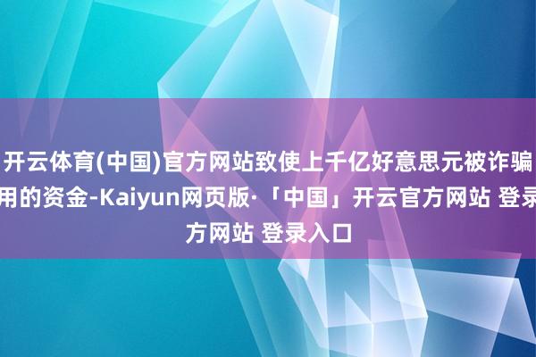 开云体育(中国)官方网站致使上千亿好意思元被诈骗和滥用的资金-Kaiyun网页版·「中国」开云官方网站 登录入口