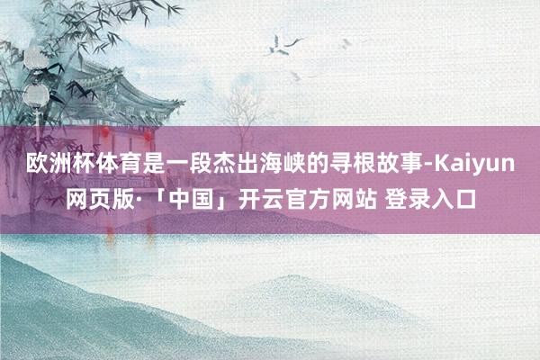 欧洲杯体育是一段杰出海峡的寻根故事-Kaiyun网页版·「中国」开云官方网站 登录入口