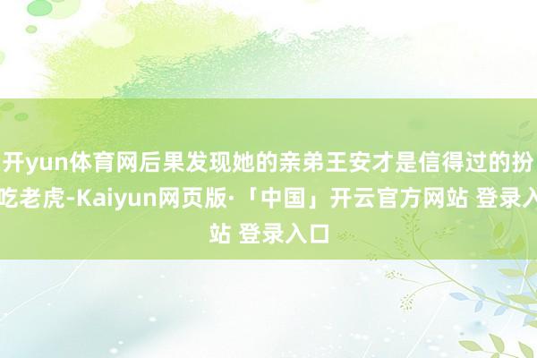 开yun体育网后果发现她的亲弟王安才是信得过的扮猪吃老虎-Kaiyun网页版·「中国」开云官方网站 登录入口