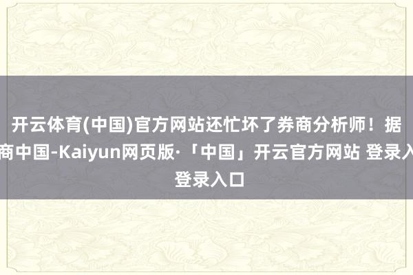 开云体育(中国)官方网站还忙坏了券商分析师！　　据券商中国-
