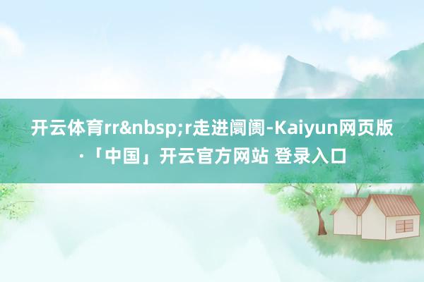 开云体育rr&nbsp;r走进阛阓-Kaiyun网页版·「中国」开云官方网站 登录入口