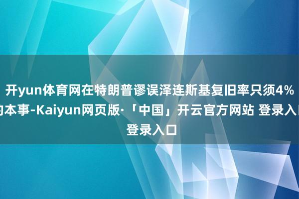 开yun体育网在特朗普谬误泽连斯基复旧率只须4%的本事-Ka