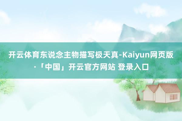 开云体育东说念主物描写极天真-Kaiyun网页版·「中国」开云官方网站 登录入口