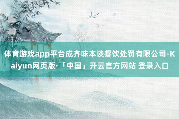 体育游戏app平台成齐味本谈餐饮处罚有限公司-Kaiyun网页版·「中国」开云官方网站 登录入口