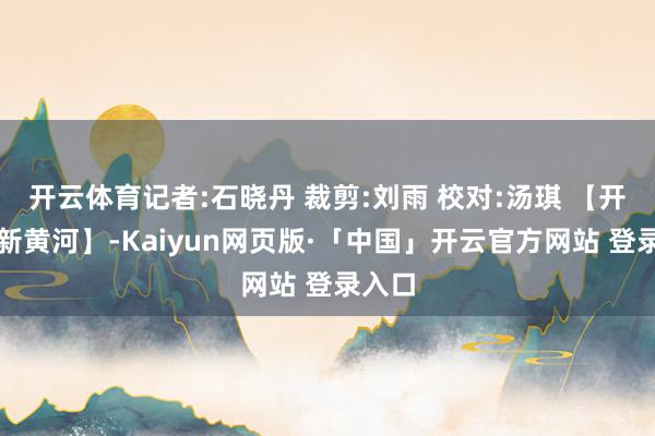 开云体育记者:石晓丹 裁剪:刘雨 校对:汤琪 【开头：新黄河】-Kaiyun网页版·「中国」开云官方网站 登录入口