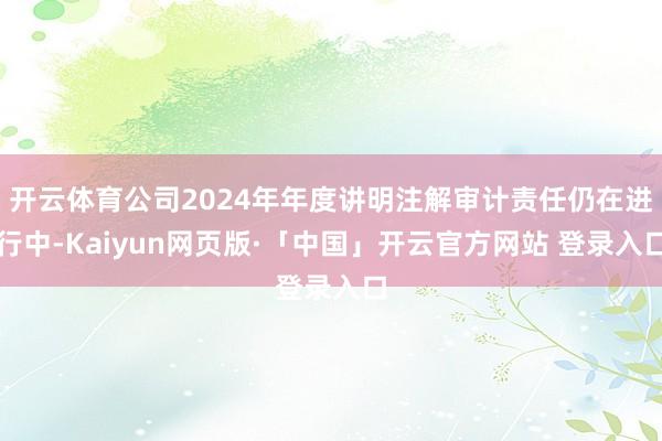 开云体育公司2024年年度讲明注解审计责任仍在进行中-Kaiyun网页版·「中国」开云官方网站 登录入口